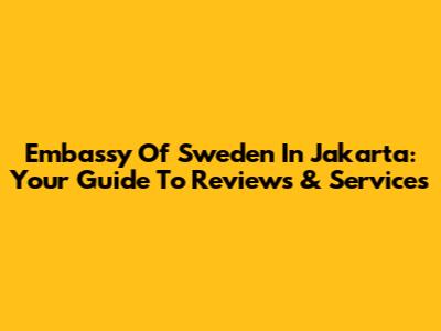 Embassy Of Sweden In Jakarta: Your Guide To Reviews & Services