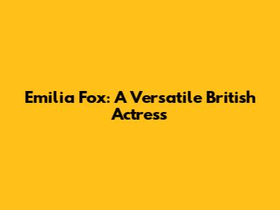 Emilia Fox: A Versatile British Actress
