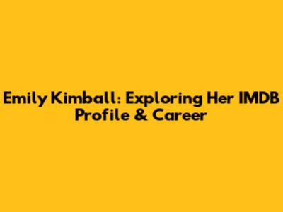 Emily Kimball: Exploring Her IMDB Profile & Career