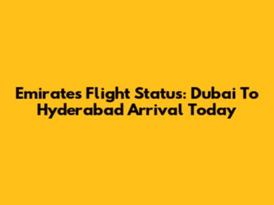 Emirates Flight Status: Dubai To Hyderabad Arrival Today