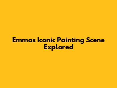Emma's Iconic Painting Scene Explored