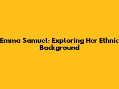 Emma Samuel: Exploring Her Ethnic Background