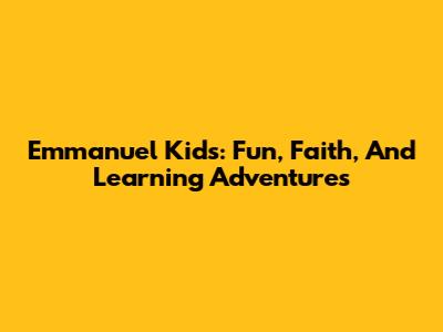 Emmanuel Kids: Fun, Faith, And Learning Adventures