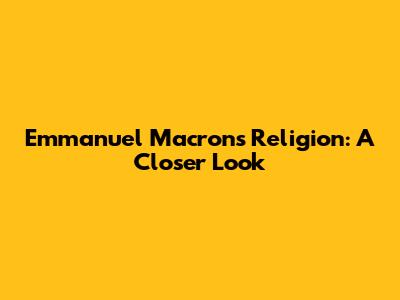 Emmanuel Macron's Religion: A Closer Look