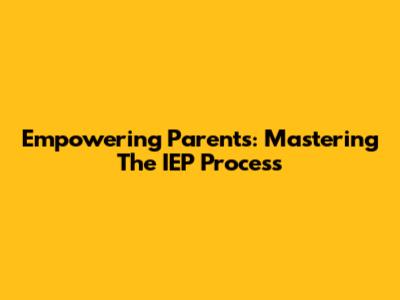 Empowering Parents: Mastering The IEP Process
