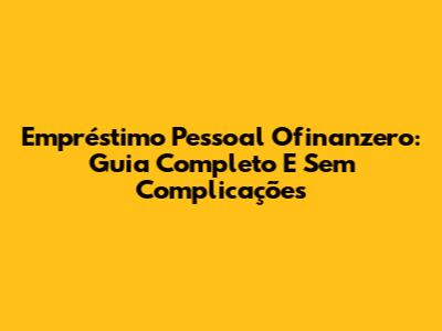 Empréstimo Pessoal Ofinanzero: Guia Completo E Sem Complicações