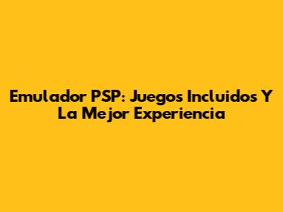 Emulador PSP: Juegos Incluidos Y La Mejor Experiencia