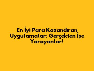 En İyi Para Kazandıran Uygulamalar: Gerçekten İşe Yarayanlar!