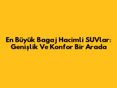 En Büyük Bagaj Hacimli SUV'lar: Genişlik Ve Konfor Bir Arada