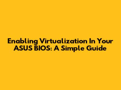 Enabling Virtualization In Your ASUS BIOS: A Simple Guide