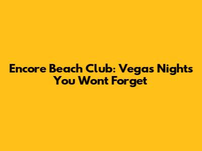 Encore Beach Club: Vegas Nights You Won't Forget