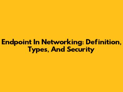 Endpoint In Networking: Definition, Types, And Security