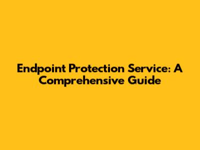 Endpoint Protection Service: A Comprehensive Guide