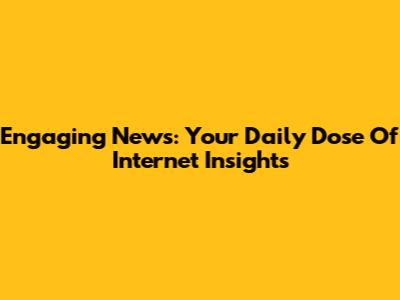 Engaging News: Your Daily Dose Of Internet Insights