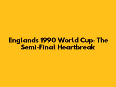 England's 1990 World Cup: The Semi-Final Heartbreak