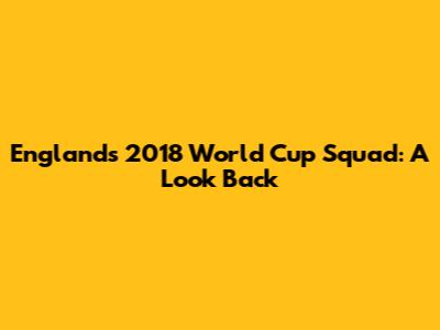England's 2018 World Cup Squad: A Look Back