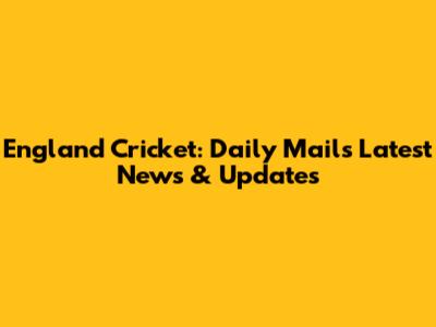 England Cricket: Daily Mail's Latest News & Updates