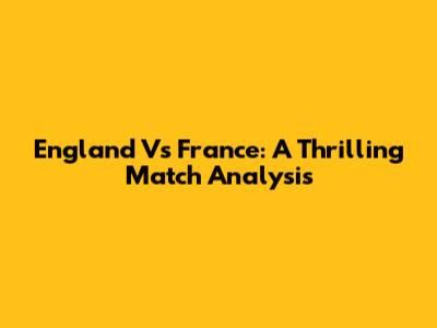 England Vs France: A Thrilling Match Analysis