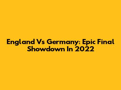 England Vs Germany: Epic Final Showdown In 2022