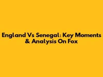 England Vs Senegal: Key Moments & Analysis On Fox