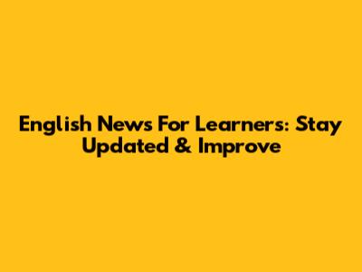 English News For Learners: Stay Updated & Improve