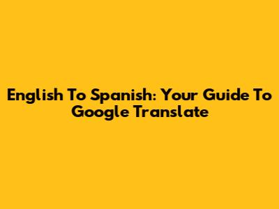 English To Spanish: Your Guide To Google Translate