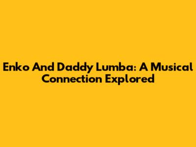 Enko And Daddy Lumba: A Musical Connection Explored