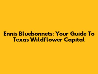Ennis Bluebonnets: Your Guide To Texas' Wildflower Capital