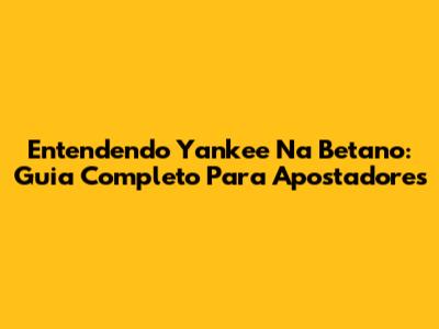 Entendendo Yankee Na Betano: Guia Completo Para Apostadores