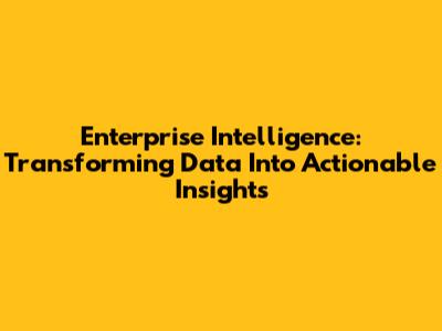 Enterprise Intelligence: Transforming Data Into Actionable Insights