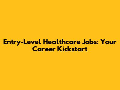 Entry-Level Healthcare Jobs: Your Career Kickstart