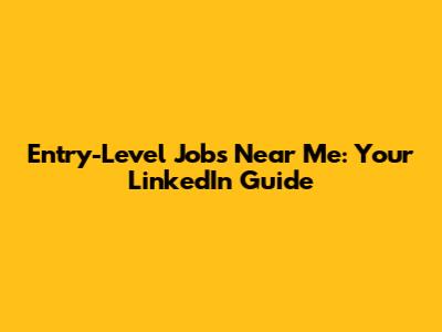 Entry-Level Jobs Near Me: Your LinkedIn Guide