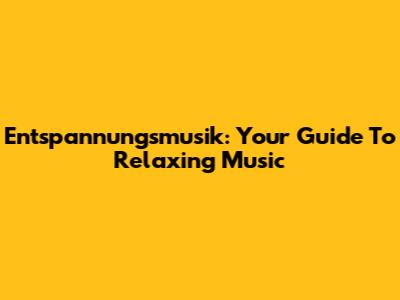 Entspannungsmusik: Your Guide To Relaxing Music