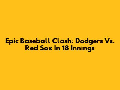 Epic Baseball Clash: Dodgers Vs. Red Sox In 18 Innings