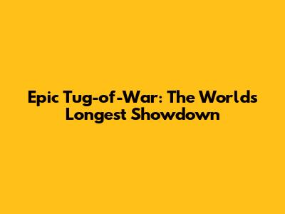 Epic Tug-of-War: The World's Longest Showdown
