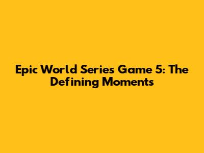 Epic World Series Game 5: The Defining Moments