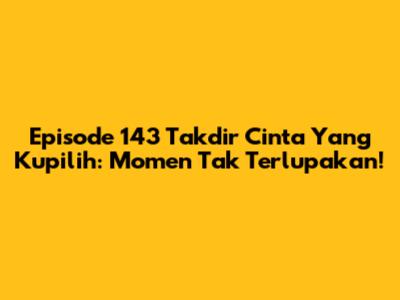 Episode 143 Takdir Cinta Yang Kupilih: Momen Tak Terlupakan!