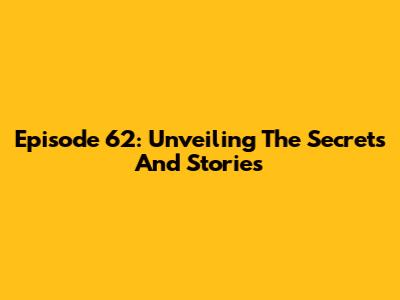 Episode 62: Unveiling The Secrets And Stories