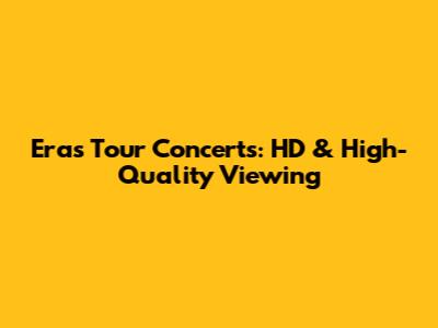 Eras Tour Concerts: HD & High-Quality Viewing