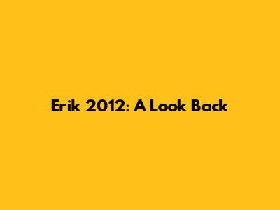 Erik 2012: A Look Back