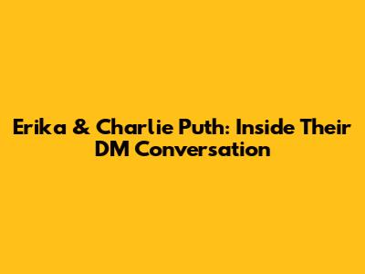 Erika & Charlie Puth: Inside Their DM Conversation