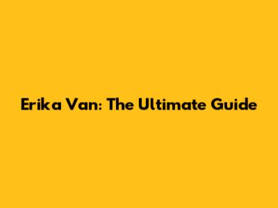 Erika Van: The Ultimate Guide