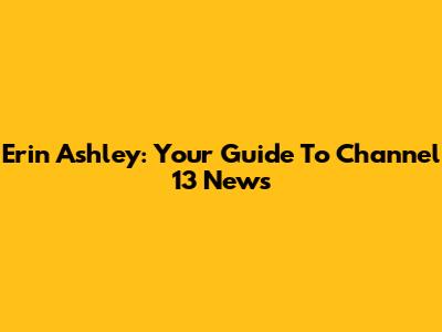Erin Ashley: Your Guide To Channel 13 News