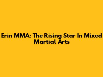 Erin MMA: The Rising Star In Mixed Martial Arts
