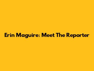 Erin Maguire: Meet The Reporter