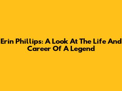 Erin Phillips: A Look At The Life And Career Of A Legend