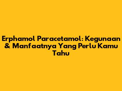 Erphamol Paracetamol: Kegunaan & Manfaatnya Yang Perlu Kamu Tahu