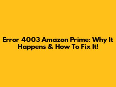 Error 4003 Amazon Prime: Why It Happens & How To Fix It!