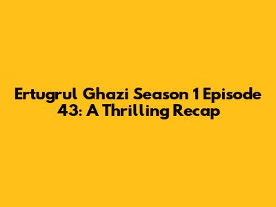 Ertugrul Ghazi Season 1 Episode 43: A Thrilling Recap