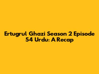 Ertugrul Ghazi Season 2 Episode 54 Urdu: A Recap